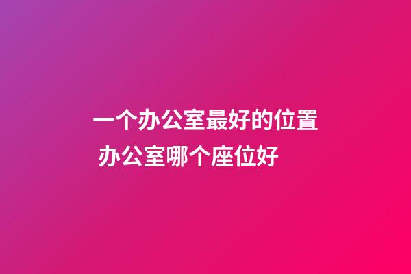 一个办公室最好的位置 办公室哪个座位好